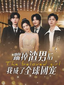 踹掉渣男后我成了全球团宠（90集）超火短剧抢先看