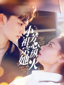 小祖宗她芳心纵火（61集）百万短剧抢先看