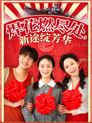 焊花燃尽处新途绽芳华（53集）精彩短剧抢先看